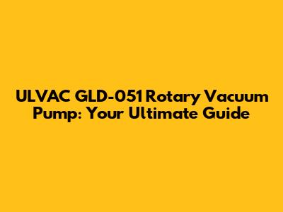 ULVAC GLD-051 Rotary Vacuum Pump: Your Ultimate Guide