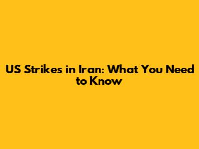 US Strikes in Iran: What You Need to Know