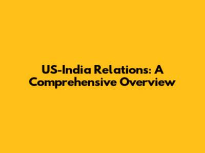 US-India Relations: A Comprehensive Overview