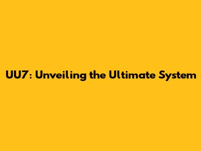 UU7: Unveiling the Ultimate System