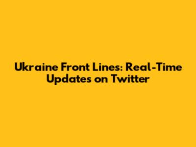 Ukraine Front Lines: Real-Time Updates on Twitter