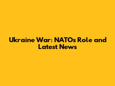 Ukraine War: NATO's Role and Latest News