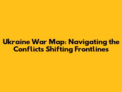 Ukraine War Map: Navigating the Conflict's Shifting Frontlines