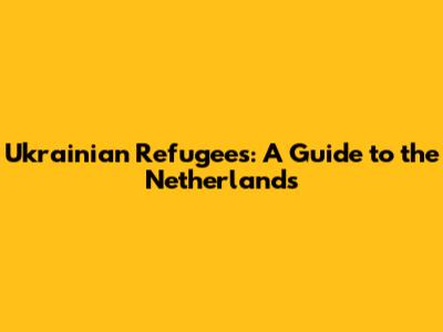Ukrainian Refugees: A Guide to the Netherlands