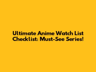 Ultimate Anime Watch List Checklist: Must-See Series!
