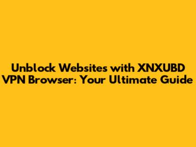 Unblock Websites with XNXUBD VPN Browser: Your Ultimate Guide