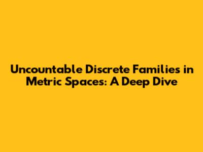 Uncountable Discrete Families in Metric Spaces: A Deep Dive