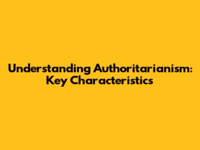 Understanding Authoritarianism: Key Characteristics