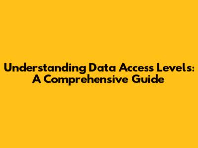 Understanding Data Access Levels: A Comprehensive Guide