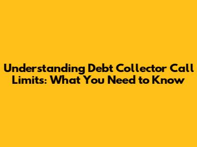 Understanding Debt Collector Call Limits: What You Need to Know