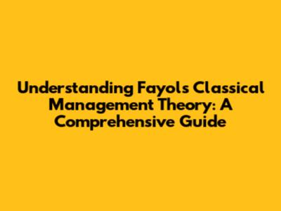 Understanding Fayol's Classical Management Theory: A Comprehensive Guide