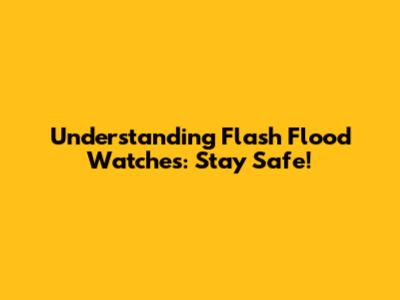 Understanding Flash Flood Watches: Stay Safe!