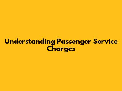 Understanding Passenger Service Charges