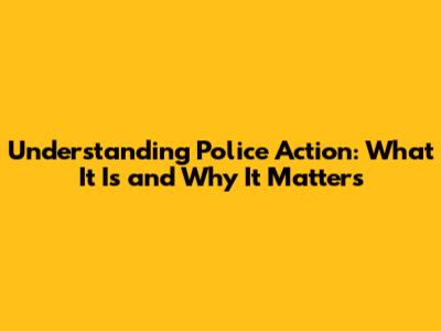 Understanding Police Action: What It Is and Why It Matters
