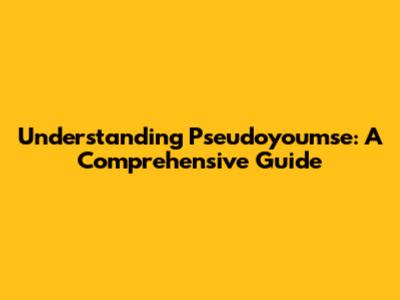 Understanding Pseudoyoumse: A Comprehensive Guide
