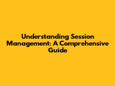 Understanding Session Management: A Comprehensive Guide