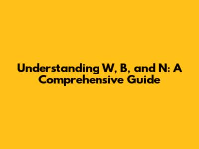 Understanding W, B, and N: A Comprehensive Guide