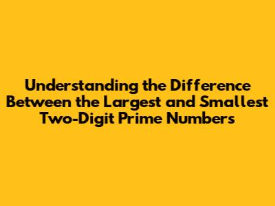 Understanding the Difference Between the Largest and Smallest Two-Digit Prime Numbers