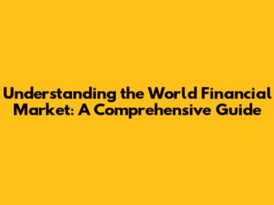 Understanding the World Financial Market: A Comprehensive Guide