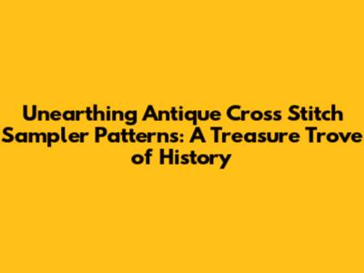 Unearthing Antique Cross Stitch Sampler Patterns: A Treasure Trove of History