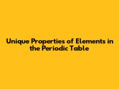 Unique Properties of Elements in the Periodic Table