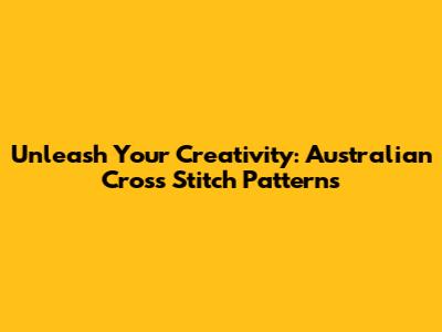 Unleash Your Creativity: Australian Cross Stitch Patterns