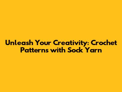 Unleash Your Creativity: Crochet Patterns with Sock Yarn