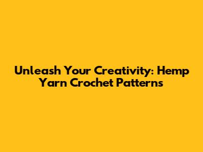 Unleash Your Creativity: Hemp Yarn Crochet Patterns