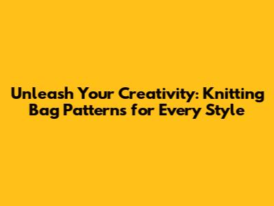 Unleash Your Creativity: Knitting Bag Patterns for Every Style
