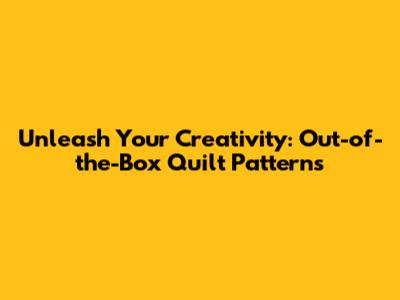 Unleash Your Creativity: Out-of-the-Box Quilt Patterns