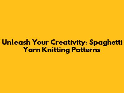 Unleash Your Creativity: Spaghetti Yarn Knitting Patterns