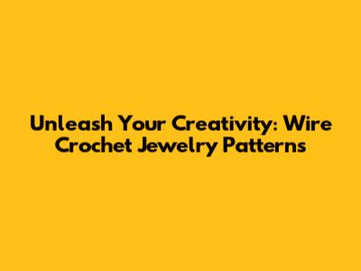 Unleash Your Creativity: Wire Crochet Jewelry Patterns