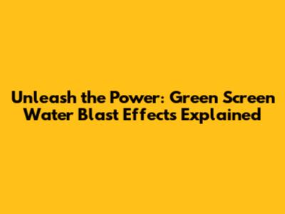 Unleash the Power: Green Screen Water Blast Effects Explained