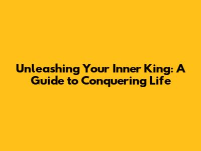 Unleashing Your Inner King: A Guide to Conquering Life