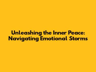 Unleashing the Inner Peace: Navigating Emotional Storms