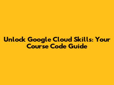 Unlock Google Cloud Skills: Your Course Code Guide