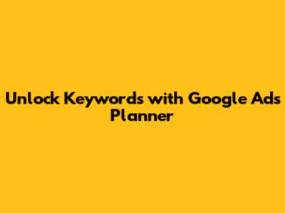 Unlock Keywords with Google Ads Planner