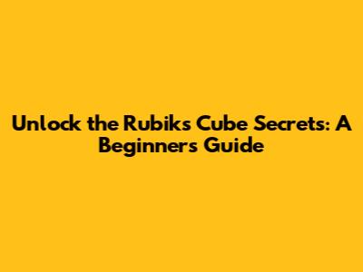 Unlock the Rubik's Cube Secrets: A Beginner's Guide