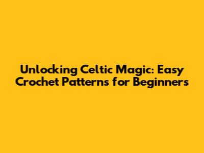 Unlocking Celtic Magic: Easy Crochet Patterns for Beginners