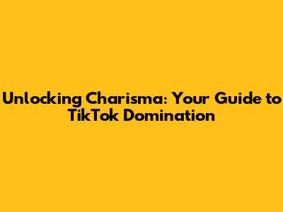 Unlocking Charisma: Your Guide to TikTok Domination