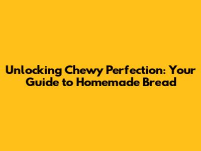 Unlocking Chewy Perfection: Your Guide to Homemade Bread