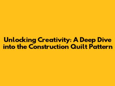 Unlocking Creativity: A Deep Dive into the Construction Quilt Pattern
