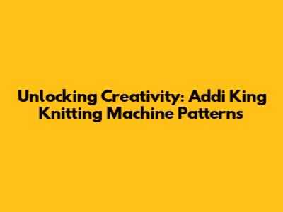 Unlocking Creativity: Addi King Knitting Machine Patterns
