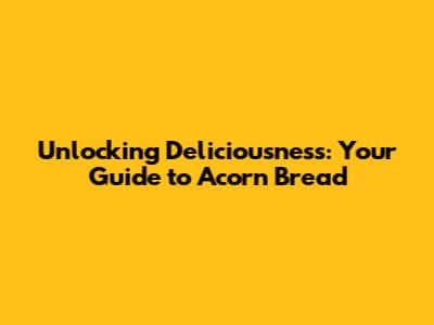 Unlocking Deliciousness: Your Guide to Acorn Bread