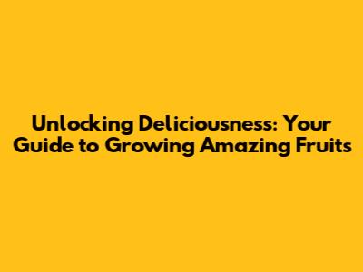 Unlocking Deliciousness: Your Guide to Growing Amazing Fruits