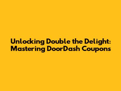 Unlocking Double the Delight: Mastering DoorDash Coupons