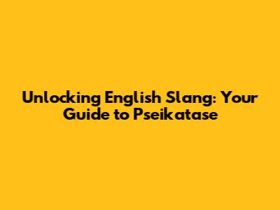 Unlocking English Slang: Your Guide to Pseikatase