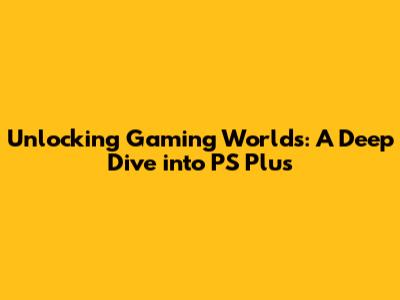 Unlocking Gaming Worlds: A Deep Dive into PS Plus