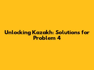 Unlocking Kazakh: Solutions for Problem 4