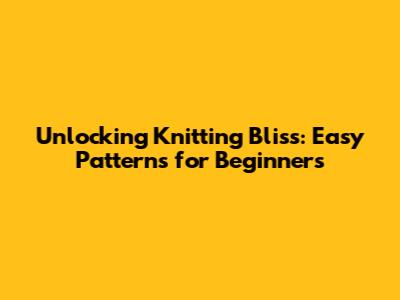 Unlocking Knitting Bliss: Easy Patterns for Beginners